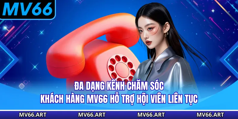 Chăm Sóc Khách Hàng MV66 Đa dạng kênh chăm sóc khách hàng MV66 hỗ trợ hội viên liên tục